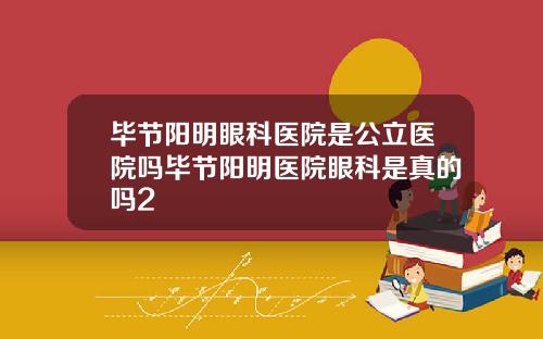 毕节阳明眼科医院是公立医院吗毕节阳明医院眼科是真的吗2