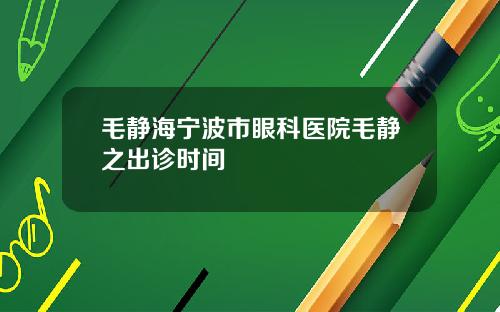 毛静海宁波市眼科医院毛静之出诊时间