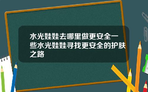 水光娃娃去哪里做更安全一些水光娃娃寻找更安全的护肤之路