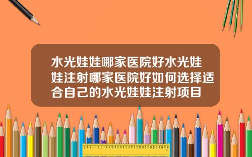 水光娃娃哪家医院好水光娃娃注射哪家医院好如何选择适合自己的水光娃娃注射项目
