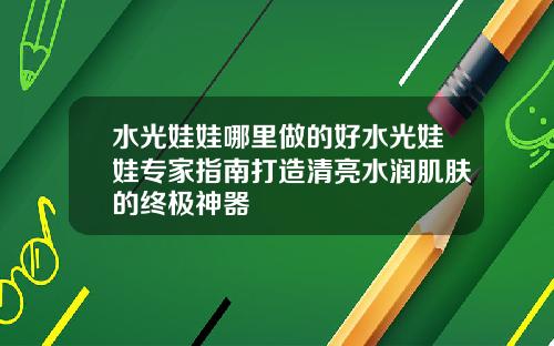水光娃娃哪里做的好水光娃娃专家指南打造清亮水润肌肤的终极神器