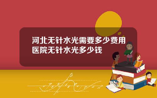 河北无针水光需要多少费用医院无针水光多少钱