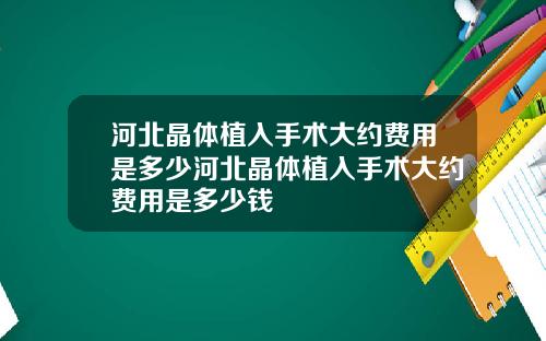 河北晶体植入手术大约费用是多少河北晶体植入手术大约费用是多少钱