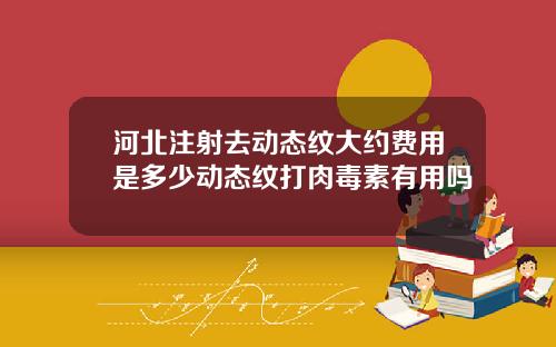 河北注射去动态纹大约费用是多少动态纹打肉毒素有用吗
