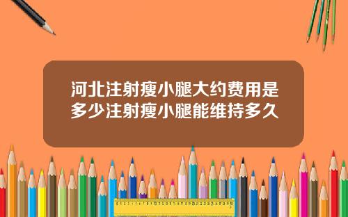 河北注射瘦小腿大约费用是多少注射瘦小腿能维持多久