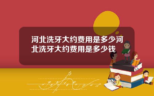河北洗牙大约费用是多少河北洗牙大约费用是多少钱