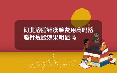 河北溶脂针瘦脸费用高吗溶脂针瘦脸效果明显吗