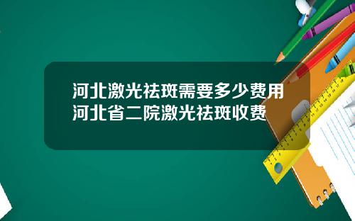 河北激光祛斑需要多少费用河北省二院激光祛斑收费