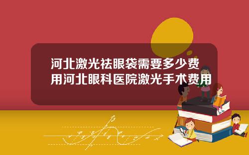 河北激光祛眼袋需要多少费用河北眼科医院激光手术费用