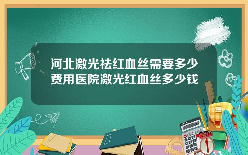 河北激光祛红血丝需要多少费用医院激光红血丝多少钱