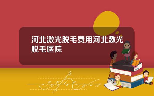 河北激光脱毛费用河北激光脱毛医院