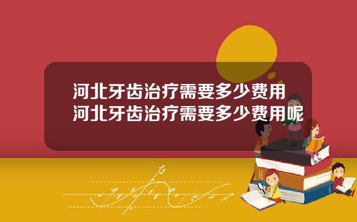 河北牙齿治疗需要多少费用河北牙齿治疗需要多少费用呢