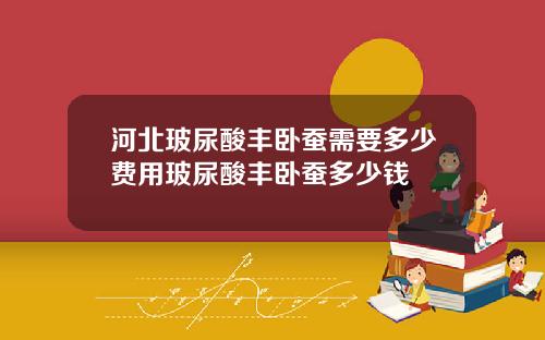 河北玻尿酸丰卧蚕需要多少费用玻尿酸丰卧蚕多少钱