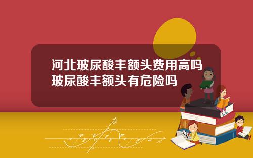 河北玻尿酸丰额头费用高吗玻尿酸丰额头有危险吗