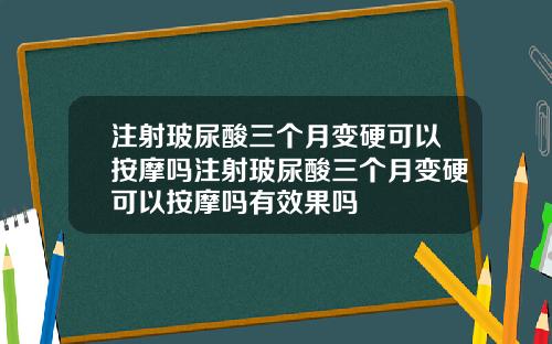 注射玻尿酸三个月变硬可以按摩吗注射玻尿酸三个月变硬可以按摩吗有效果吗