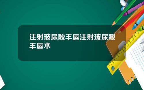 注射玻尿酸丰唇注射玻尿酸丰唇术