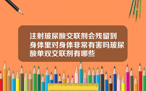 注射玻尿酸交联剂会残留到身体里对身体非常有害吗玻尿酸单双交联剂有哪些