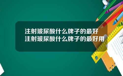 注射玻尿酸什么牌子的最好注射玻尿酸什么牌子的最好用