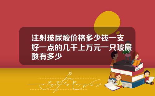 注射玻尿酸价格多少钱一支好一点的几千上万元一只玻尿酸有多少