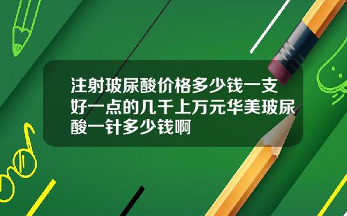 注射玻尿酸价格多少钱一支好一点的几千上万元华美玻尿酸一针多少钱啊