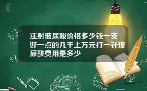 注射玻尿酸价格多少钱一支好一点的几千上万元打一针玻尿酸费用是多少