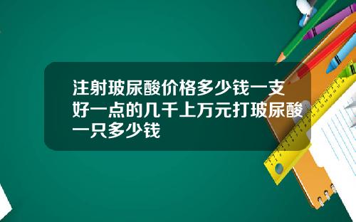 注射玻尿酸价格多少钱一支好一点的几千上万元打玻尿酸一只多少钱