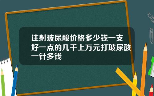 注射玻尿酸价格多少钱一支好一点的几千上万元打玻尿酸一针多钱
