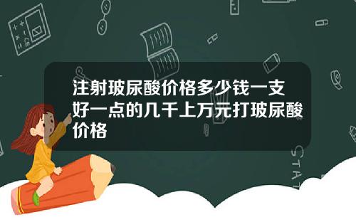 注射玻尿酸价格多少钱一支好一点的几千上万元打玻尿酸价格