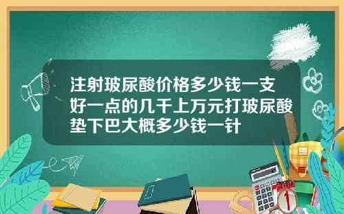 注射玻尿酸价格多少钱一支好一点的几千上万元打玻尿酸垫下巴大概多少钱一针