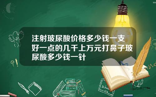 注射玻尿酸价格多少钱一支好一点的几千上万元打鼻子玻尿酸多少钱一针