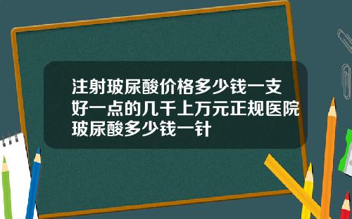 注射玻尿酸价格多少钱一支好一点的几千上万元正规医院玻尿酸多少钱一针