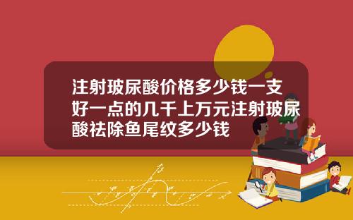 注射玻尿酸价格多少钱一支好一点的几千上万元注射玻尿酸祛除鱼尾纹多少钱