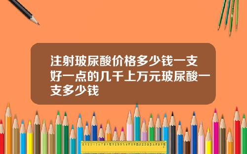 注射玻尿酸价格多少钱一支好一点的几千上万元玻尿酸一支多少钱
