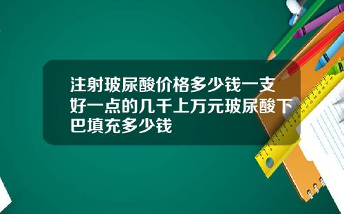 注射玻尿酸价格多少钱一支好一点的几千上万元玻尿酸下巴填充多少钱