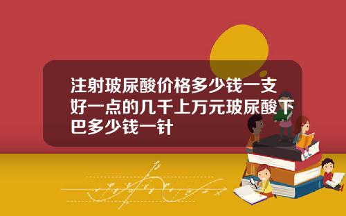 注射玻尿酸价格多少钱一支好一点的几千上万元玻尿酸下巴多少钱一针