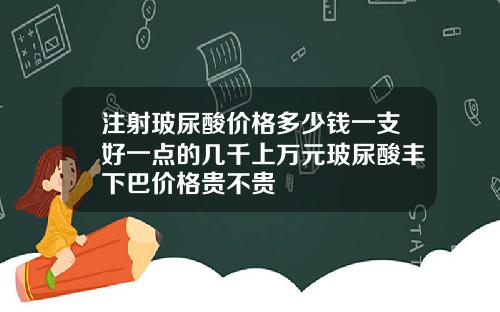 注射玻尿酸价格多少钱一支好一点的几千上万元玻尿酸丰下巴价格贵不贵