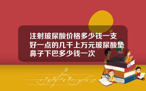 注射玻尿酸价格多少钱一支好一点的几千上万元玻尿酸垫鼻子下巴多少钱一次