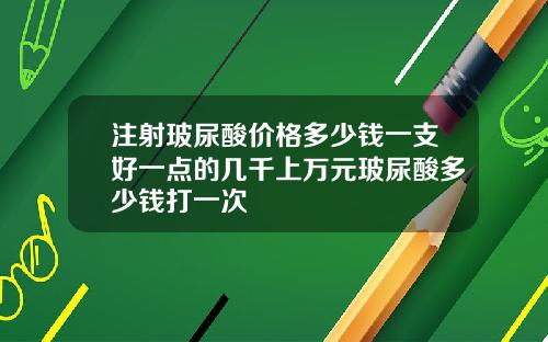 注射玻尿酸价格多少钱一支好一点的几千上万元玻尿酸多少钱打一次