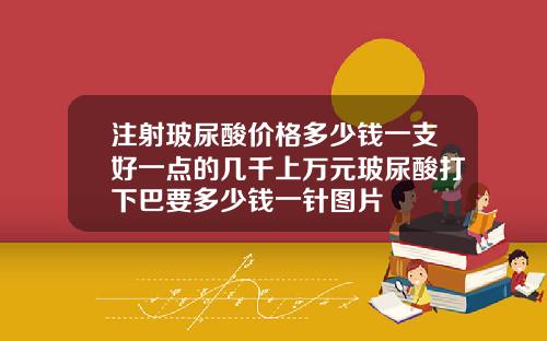 注射玻尿酸价格多少钱一支好一点的几千上万元玻尿酸打下巴要多少钱一针图片