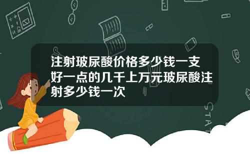 注射玻尿酸价格多少钱一支好一点的几千上万元玻尿酸注射多少钱一次