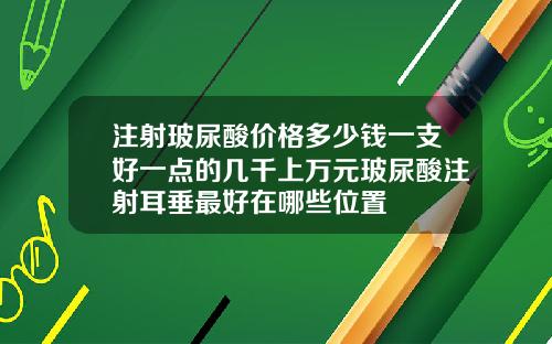 注射玻尿酸价格多少钱一支好一点的几千上万元玻尿酸注射耳垂最好在哪些位置