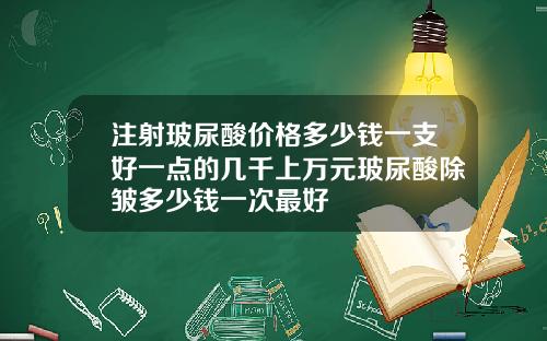 注射玻尿酸价格多少钱一支好一点的几千上万元玻尿酸除皱多少钱一次最好