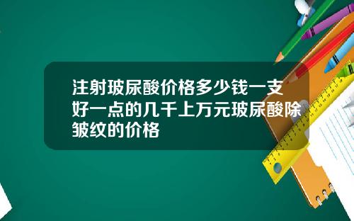 注射玻尿酸价格多少钱一支好一点的几千上万元玻尿酸除皱纹的价格