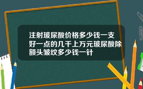 注射玻尿酸价格多少钱一支好一点的几千上万元玻尿酸除额头皱纹多少钱一针