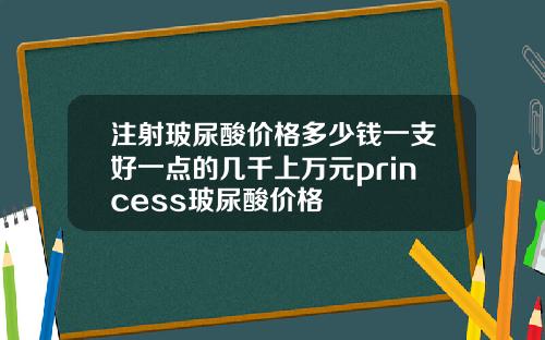 注射玻尿酸价格多少钱一支好一点的几千上万元princess玻尿酸价格