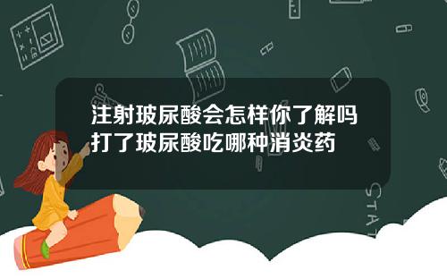 注射玻尿酸会怎样你了解吗打了玻尿酸吃哪种消炎药