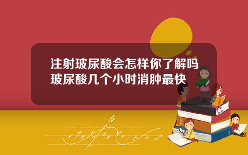 注射玻尿酸会怎样你了解吗玻尿酸几个小时消肿最快