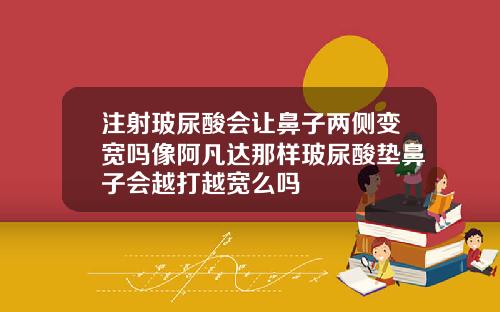 注射玻尿酸会让鼻子两侧变宽吗像阿凡达那样玻尿酸垫鼻子会越打越宽么吗