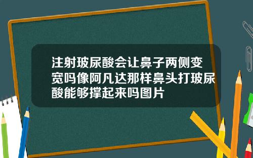 注射玻尿酸会让鼻子两侧变宽吗像阿凡达那样鼻头打玻尿酸能够撑起来吗图片