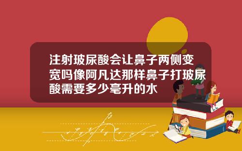 注射玻尿酸会让鼻子两侧变宽吗像阿凡达那样鼻子打玻尿酸需要多少毫升的水